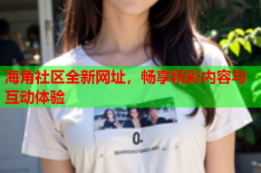 海角社区全新网址，畅享精彩内容与互动体验