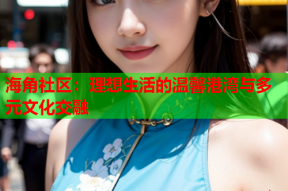 海角社区：理想生活的温馨港湾与多元文化交融