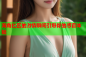海角社区的激情瞬间引爆你的感官体验