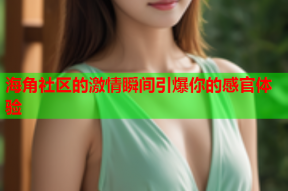 海角社区的激情瞬间引爆你的感官体验