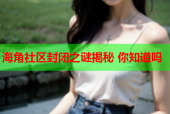 海角社区封闭之谜揭秘 你知道吗