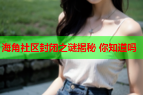 海角社区封闭之谜揭秘 你知道吗