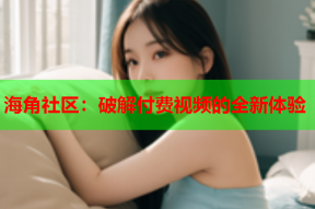 海角社区：破解付费视频的全新体验