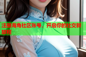 注册海角社区账号，开启你的社交新旅程