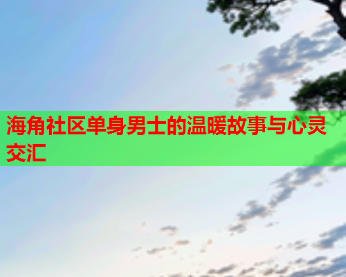 海角社区单身男士的温暖故事与心灵交汇  第1张