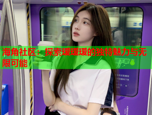 海角社区：探索瑷瑷瑷的独特魅力与无限可能  第1张