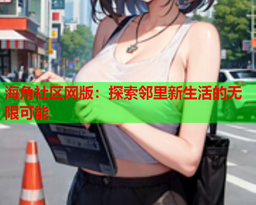 海角社区网版：探索邻里新生活的无限可能  第1张