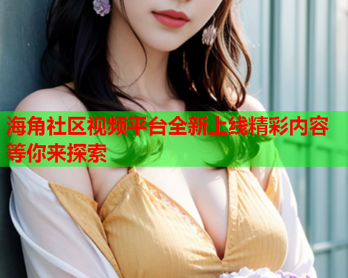海角社区视频平台全新上线精彩内容等你来探索  第1张