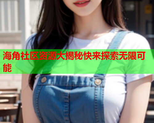 海角社区资源大揭秘快来探索无限可能  第1张