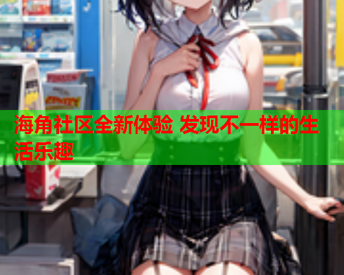 海角社区全新体验 发现不一样的生活乐趣  第1张