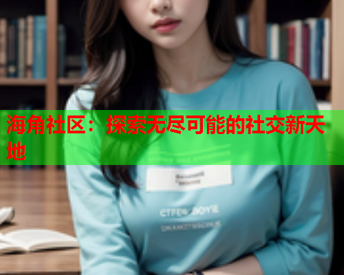 海角社区：探索无尽可能的社交新天地  第1张