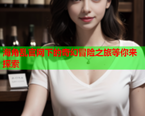 海角乱官网下的奇幻冒险之旅等你来探索  第1张