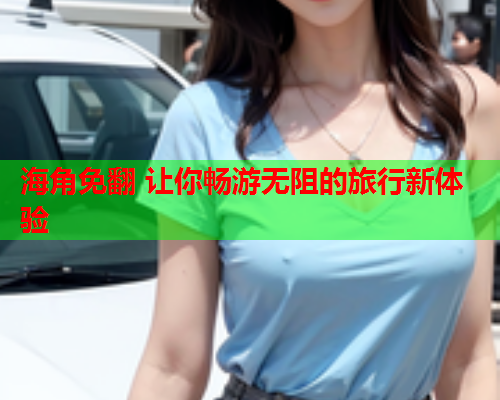 海角免翻 让你畅游无阻的旅行新体验  第1张