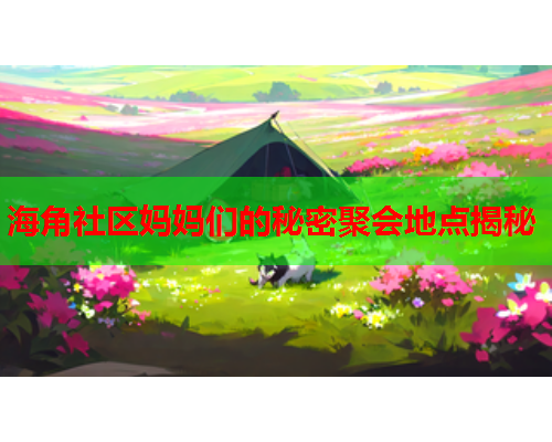 海角社区妈妈们的秘密聚会地点揭秘  第1张