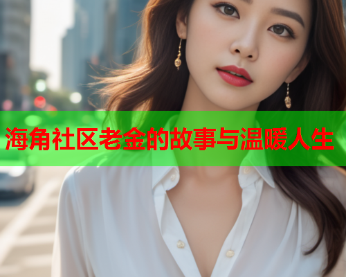 海角社区老金的故事与温暖人生  第1张