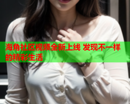 海角社区视频全新上线 发现不一样的精彩生活  第1张