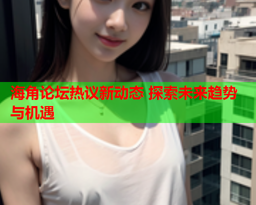 海角论坛热议新动态 探索未来趋势与机遇  第1张