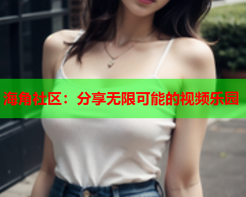 海角社区：分享无限可能的视频乐园  第2张