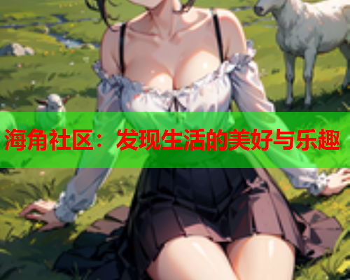 海角社区：发现生活的美好与乐趣  第1张