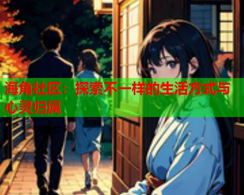 海角社区：探索不一样的生活方式与心灵归属  第1张
