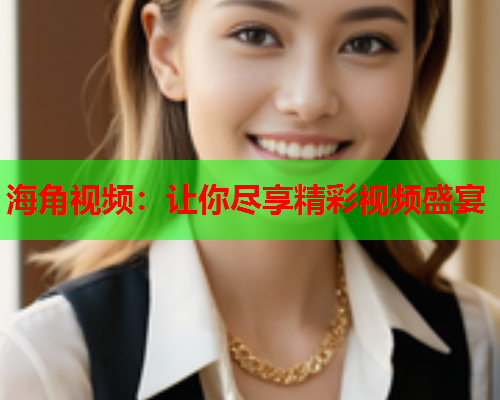 海角视频：让你尽享精彩视频盛宴  第1张