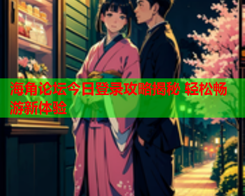 海角论坛今日登录攻略揭秘 轻松畅游新体验  第2张