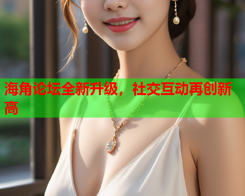 海角论坛全新升级，社交互动再创新高  第1张