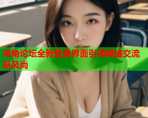 海角论坛全新登录界面引领网络交流新风尚  第2张