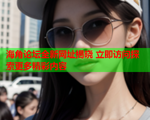 海角论坛全新网址揭晓 立即访问探索更多精彩内容  第1张