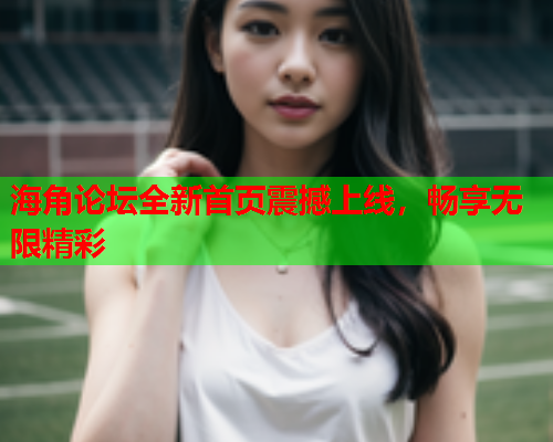 海角论坛全新首页震撼上线，畅享无限精彩  第1张