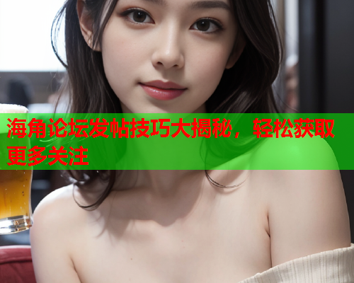 海角论坛发帖技巧大揭秘，轻松获取更多关注  第1张