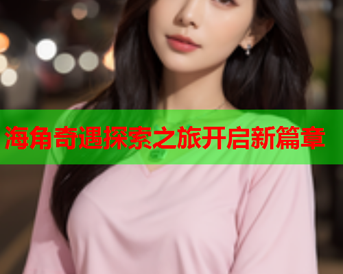海角奇遇探索之旅开启新篇章  第1张