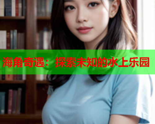 海角奇遇：探索未知的水上乐园  第1张