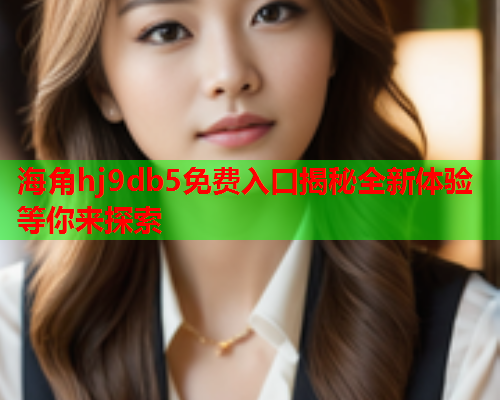 海角hj9db5免费入口揭秘全新体验等你来探索  第1张