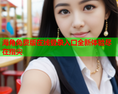 海角免费版在线登录入口全新体验尽在指尖  第2张