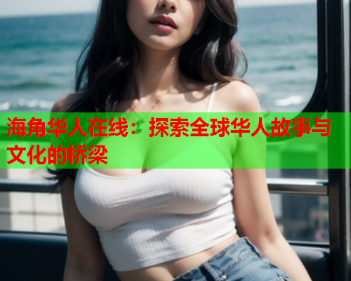 海角华人在线：探索全球华人故事与文化的桥梁  第1张