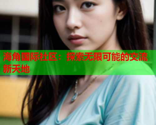 海角国际社区：探索无限可能的交流新天地  第1张