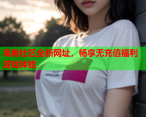 海角社区全新网址，畅享无充值福利游戏体验  第2张