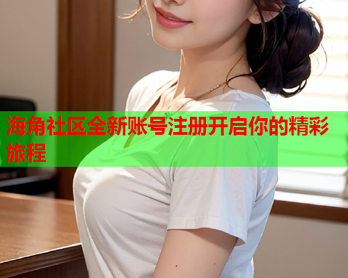 海角社区全新账号注册开启你的精彩旅程  第1张