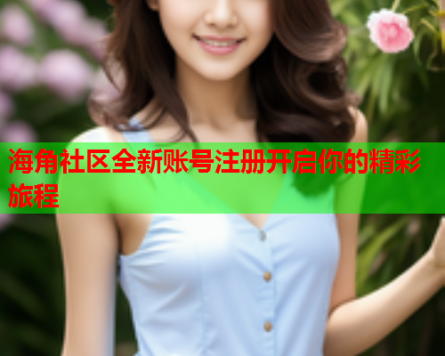 海角社区全新账号注册开启你的精彩旅程  第2张