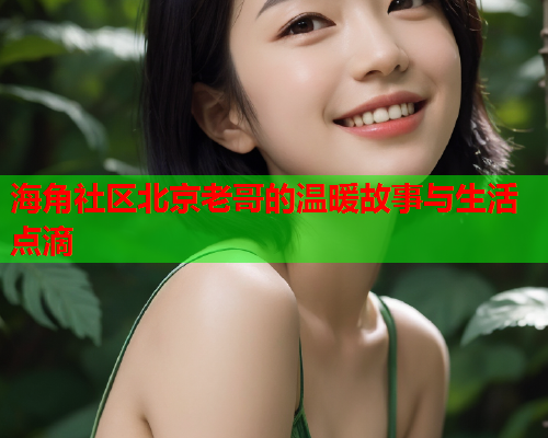 海角社区北京老哥的温暖故事与生活点滴  第1张