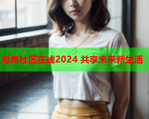 海角社区在线2024 共享未来新生活  第2张