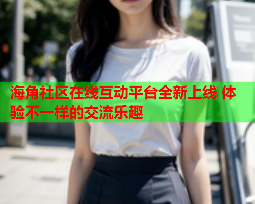海角社区在线互动平台全新上线 体验不一样的交流乐趣  第1张
