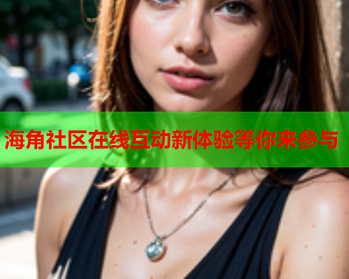 海角社区在线互动新体验等你来参与  第1张