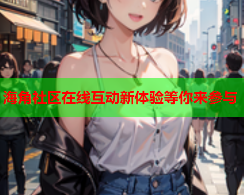 海角社区在线互动新体验等你来参与  第2张