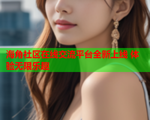 海角社区在线交流平台全新上线 体验无限乐趣  第2张