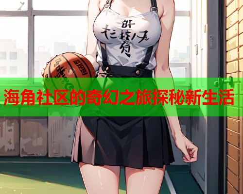 海角社区的奇幻之旅探秘新生活  第1张