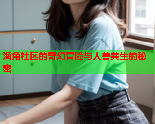海角社区的奇幻冒险与人兽共生的秘密  第1张
