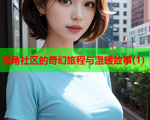 海角社区的奇幻旅程与温暖故事(1)  第1张