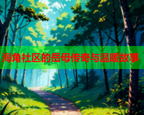 海角社区的岳母传奇与温暖故事  第2张